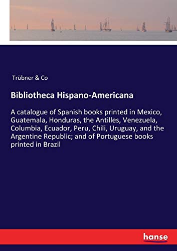 Bibliotheca Hispano-Americana: A catalogue of Spanish books printed in Mexico, Guatemala, Honduras, the Antilles, Venezuela, Columbia, Ecuador, Peru, ... and of Portuguese books printed in Brazil