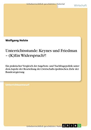 Unterrichtsstunde: Keynes und Friedman – (K)Ein Widerspruch?!: Ein praktischer Vergleich der Angebots- und Nachfragepolitik unter dem Aspekt der ... Ziele der Bundesregierung