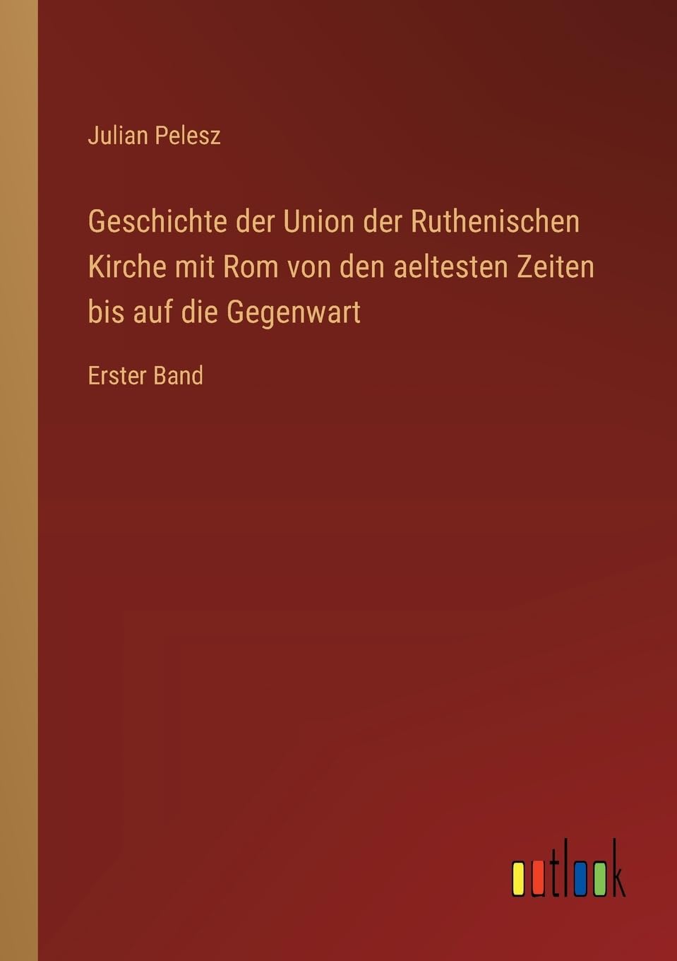 Geschichte der Union der Ruthenischen Kirche mit Rom von den aeltesten Zeiten bis auf die Gegenwart: Erster Band