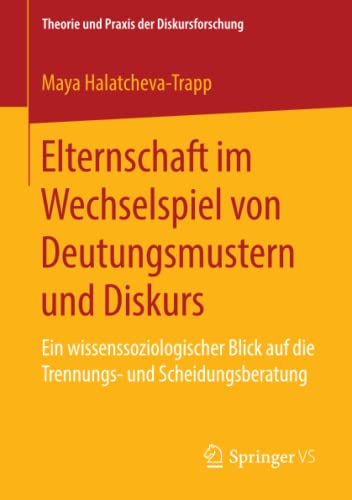 Elternschaft im Wechselspiel von Deutungsmustern und Diskurs: Ein wissenssoziologischer Blick auf die Trennungs- und Scheidungsberatung (Theorie und Praxis der Diskursforschung)