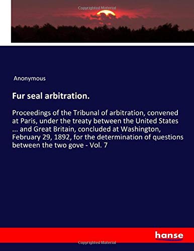 Fur seal arbitration.: Proceedings of the Tribunal of arbitration, convened at Paris, under the treaty between the United States ... and Great ... of questions between the two gove - Vol. 7