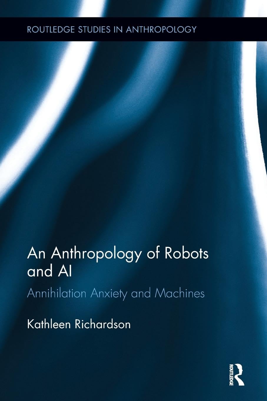 Kathleen Richardson An Anthropology Of Robots And Ai, Annihilation Anxiety And Machines (Routledge Studies In Anthropology)