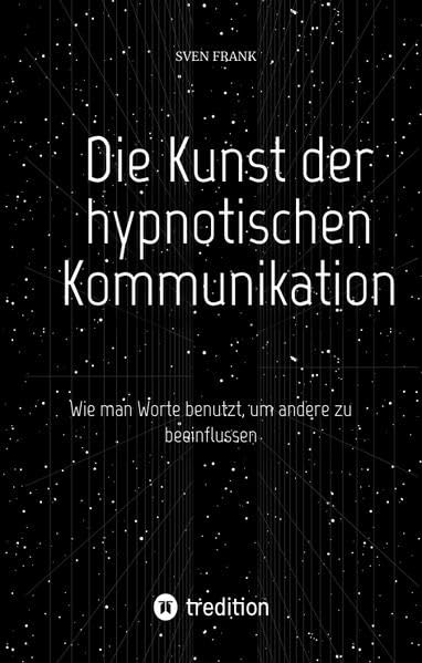 Die Kunst der hypnotischen Kommunikation: Wie man Worte benutzt, um andere zu beeinflussen