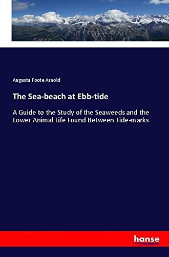 The Sea-beach at Ebb-tide: A Guide to the Study of the Seaweeds and the Lower Animal Life Found Between Tide-marks