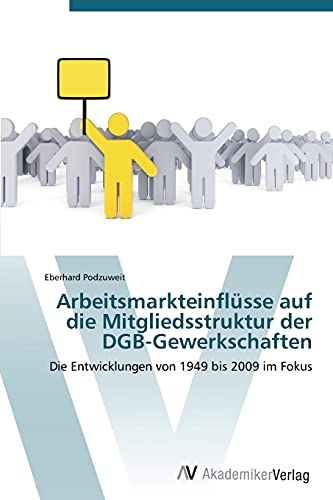 Arbeitsmarkteinflüsse auf die Mitgliedsstruktur der DGB-Gewerkschaften: Die Entwicklungen von 1949 bis 2009 im Fokus