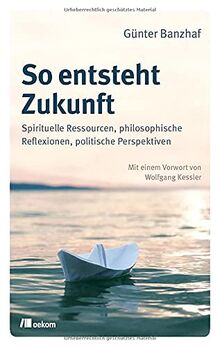 So entsteht Zukunft: Spirituelle Ressourcen, philosophische Reflexionen, politische Perspektiven