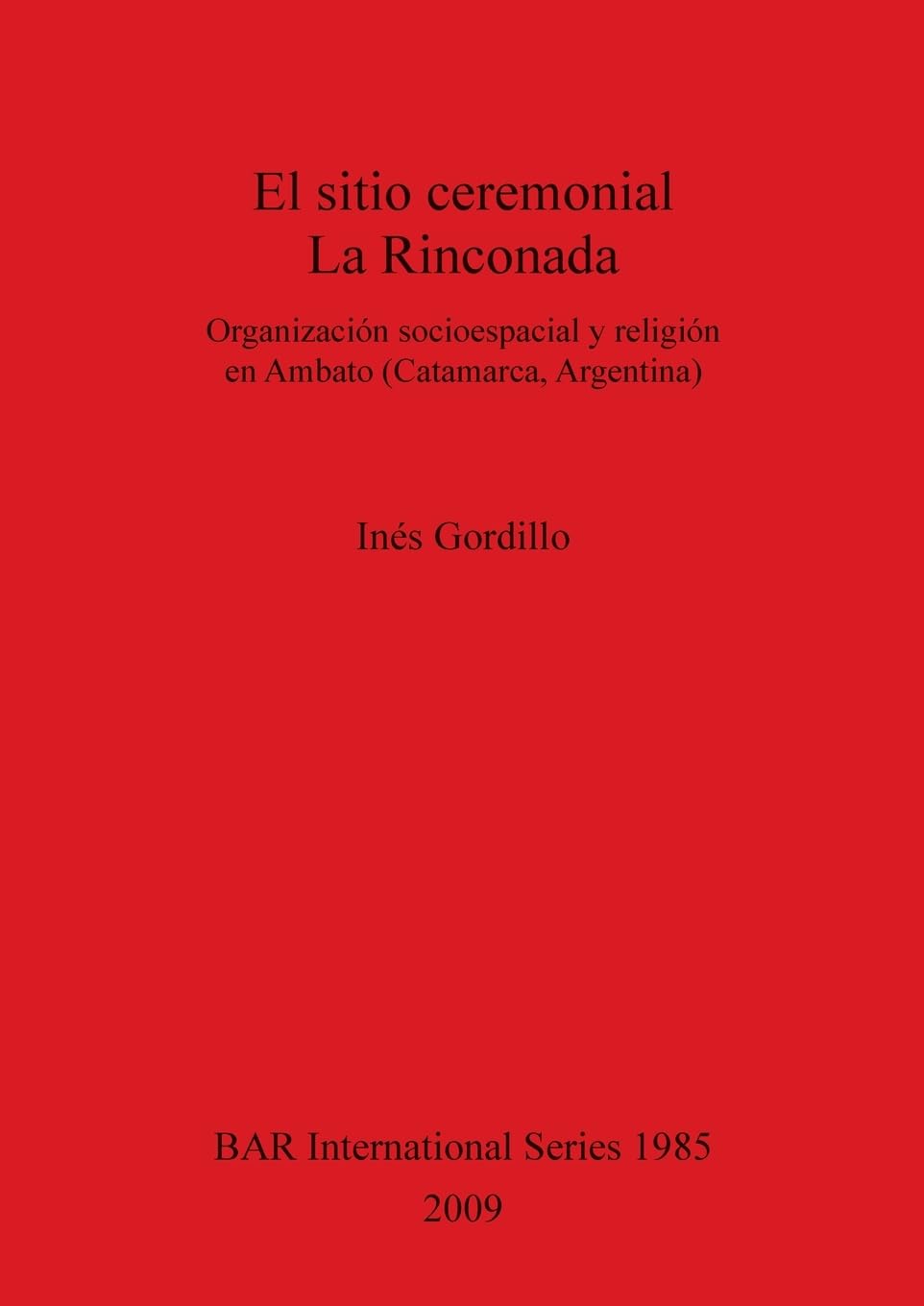 El sitio ceremonial La Rinconada: Organización socioespacial y religión en Ambato (Catamarca, Argentina) (British Archaeological Reports British Series, Band 1985)