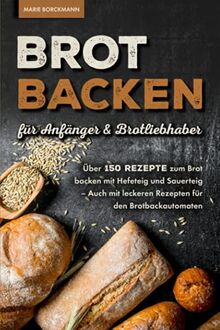 Brot backen für Anfänger & Brotliebhaber: Über 150 Rezepte zum Brot backen mit Hefeteig und Sauerteig - Auch mit leckeren Rezepten für den Brotbackautomaten