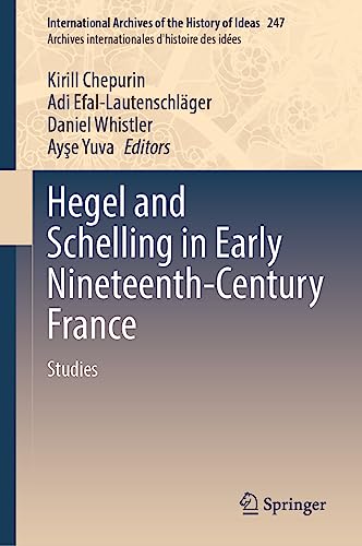 Hegel and Schelling in Early Nineteenth-Century France: Volume 2 - Studies (International Archives of the History of Ideas Archives internationales d'histoire des idées, 247, Band 247)