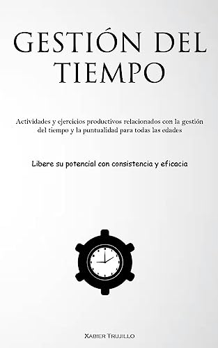 Gestión Del Tiempo: Actividades y ejercicios productivos relacionados con la gestión del tiempo y la puntualidad para todas las edades (Libere su potencial con consistencia y eficacia)