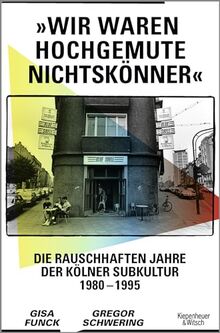 »Wir waren hochgemute Nichtskönner«: Die rauschhaften Jahre der Kölner Subkultur 1980–1995