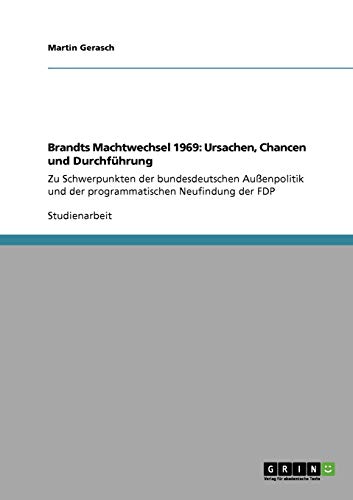 Brandts Machtwechsel 1969: Ursachen, Chancen und Durchführung: Zu Schwerpunkten der bundesdeutschen Außenpolitik und der programmatischen Neufindung der FDP