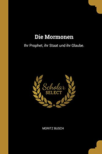 Die Mormonen: Ihr Prophet, Ihr Staat Und Ihr Glaube.
