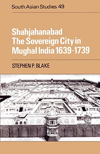Shahjahanabad: The Sovereign City in Mughal India 1639-1739 (Cambridge South Asian Studies, Band 49)