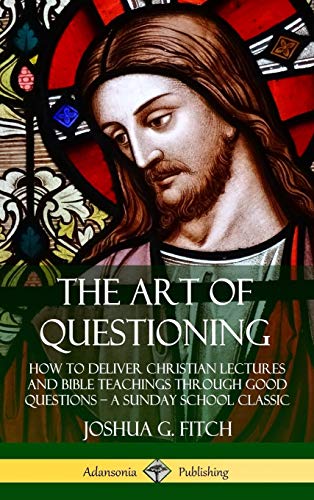 The Art of Questioning: How to Deliver Christian Lectures and Bible Teachings through Good Questions ? a Sunday School Classic (Hardcover)