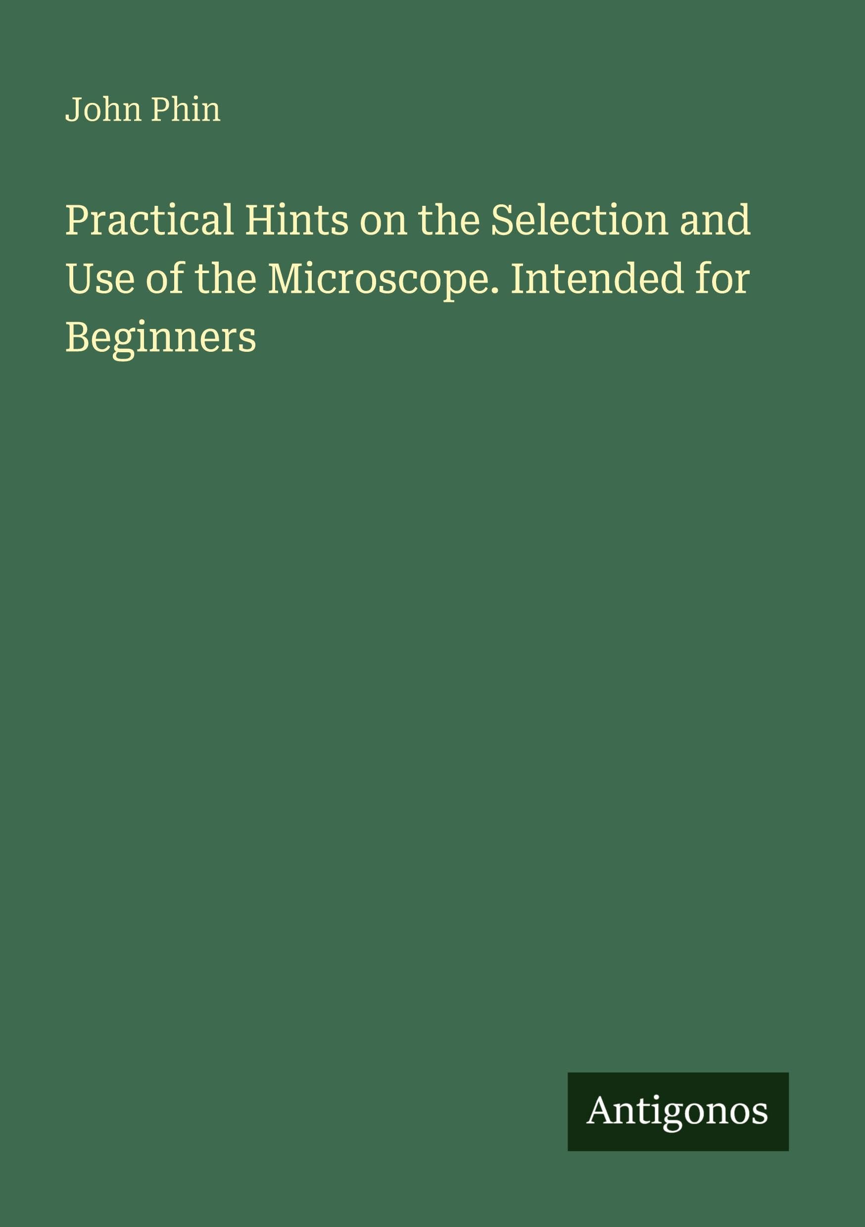 Practical Hints on the Selection and Use of the Microscope. Intended for Beginners