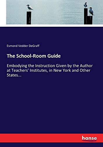 The School-Room Guide: Embodying the Instruction Given by the Author at Teachers' Institutes, in New York and Other States...