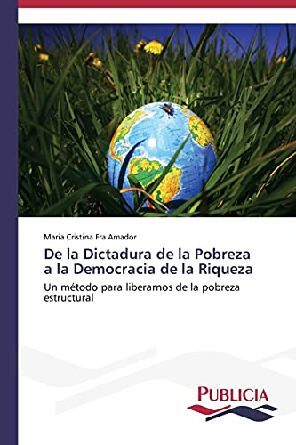 De la Dictadura de la Pobreza a la Democracia de la Riqueza: Un método para liberarnos de la pobreza estructural