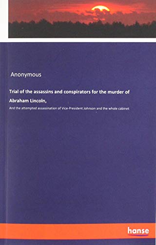 Trial of the assassins and conspirators for the murder of Abraham Lincoln,: And the attempted assassination of Vice-President Johnson and the whole cabinet