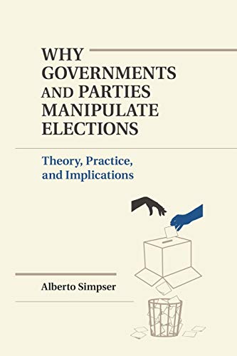Why Governments and Parties Manipulate Elections: Theory, Practice, And Implications (Political Economy of Institutions and Decisions)