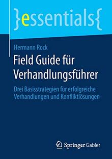 Field Guide für Verhandlungsführer: Drei Basisstrategien für erfolgreiche Verhandlungen und Konfliktlösungen (essentials)