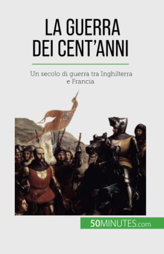 La Guerra dei Cent’anni: Un secolo di guerra tra Inghilterra e Francia