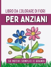 Libro da colorare 50 fiori per anziani: Motivi semplici e grandi, Libro da colorare per anziani adulti e Donne , Libro da colorare per alleviare lo ... questi bellissimi fiori e divertitevi!!!