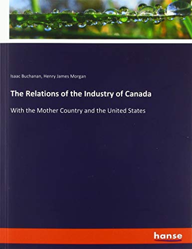 The Relations of the Industry of Canada: With the Mother Country and the United States