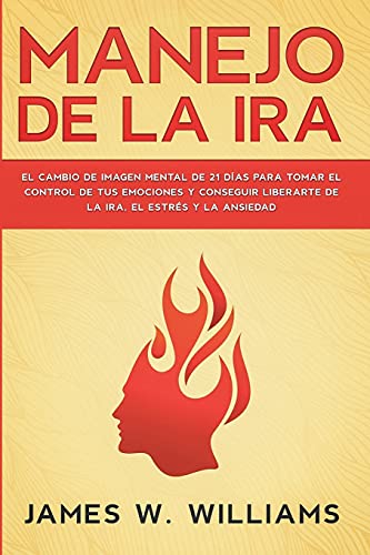 Manejo de la ira: El cambio de imagen mental de 21 días para tomar el control de tus emociones y conseguir liberarte de la ira, el estrés y la ansiedad (Inteligencia Emocional Práctica, Band 2)