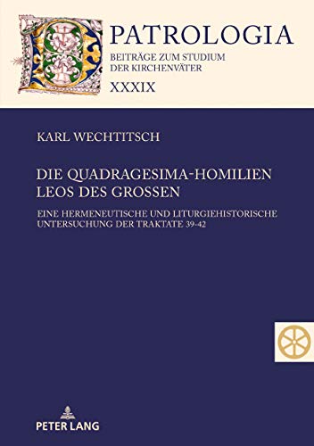 Die Quadragesima-Homilien Leos des Großen: Eine hermeneutische und liturgiehistorische Untersuchung der Traktate 39-42 (Patrologia – Beiträge zum Studium der Kirchenväter, Band 39)