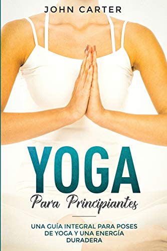 Yoga Para Principiantes: Una Guía Integral Para Poses De Yoga Y Una Energía Duradera (Yoga for Beginners Spanish Version) (Relajación, Band 1)