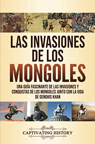 Las invasiones de los mongoles: Una guía fascinante de las invasiones y conquistas de los mongoles junto con la vida de Genghis Khan