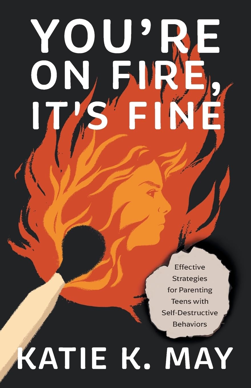 You’re on Fire, It’s Fine: Effective Strategies for Parenting Teens with Self-Destructive Behaviors