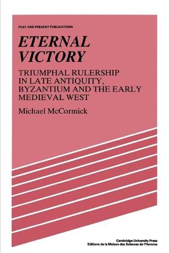 Eternal Victory: Triumphal Rulership in Late Antiquity, Byzantium and the Early Medieval West (Past and Present Publications)