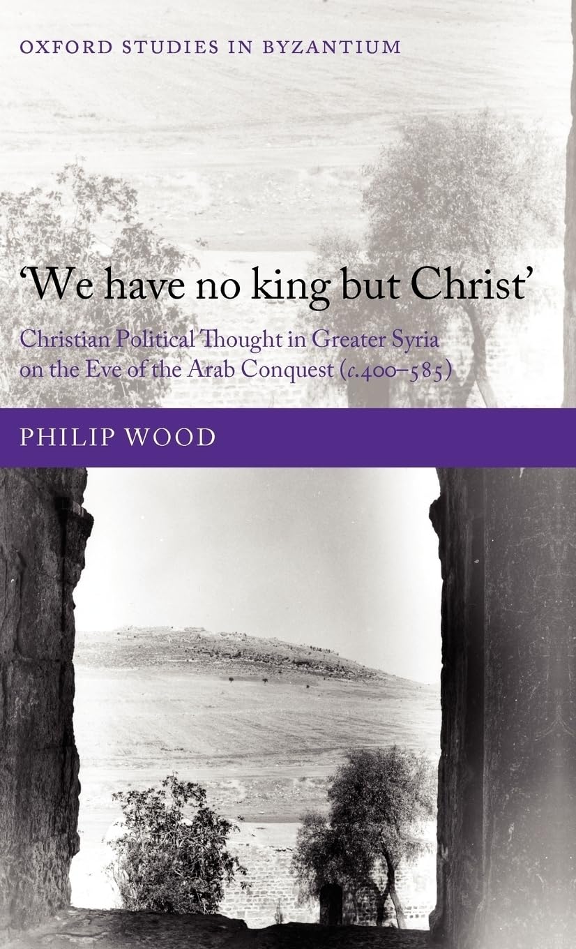 We Have No King But Christ': Christian Political Thought in Greater Syria on the Eve of the Arab Conquest (C.400-585) (Oxford Studies in Byzantium)