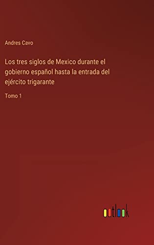 Los tres siglos de Mexico durante el gobierno español hasta la entrada del ejército trigarante: Tomo 1