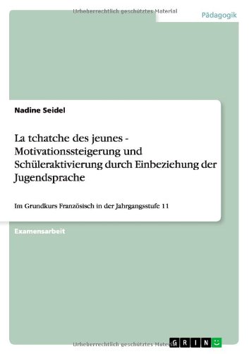 La tchatche des jeunes - Motivationssteigerung und Schüleraktivierung durch Einbeziehung der Jugendsprache: Im Grundkurs Französisch in der Jahrgangsstufe 11