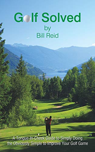 Bill Reid Golf Solved, A Tongue-In-Cheek Guide To Simply Doing The Obviously Simple To Improve Your Golf Game