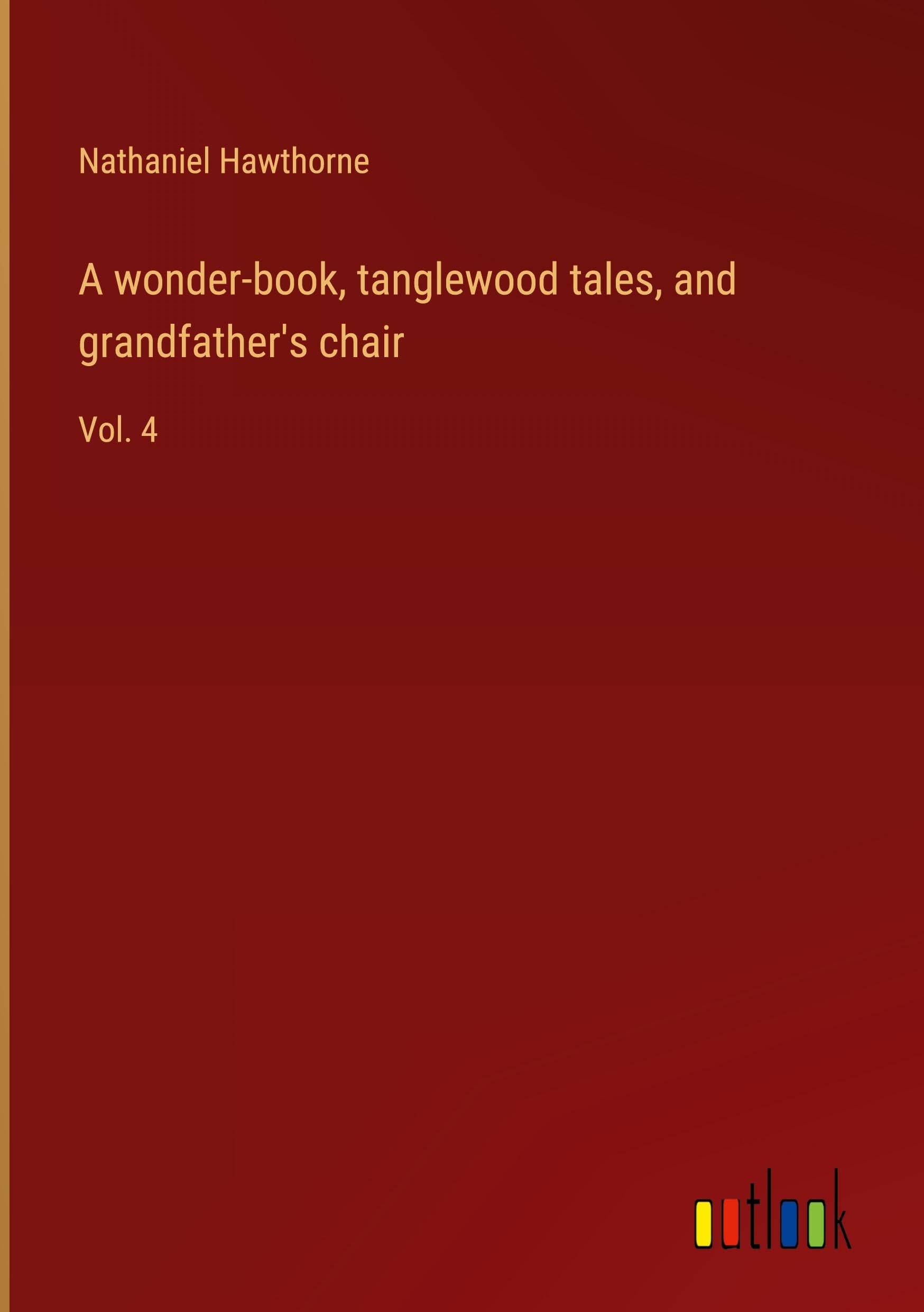A wonder-book, tanglewood tales, and grandfather's chair: Vol. 4