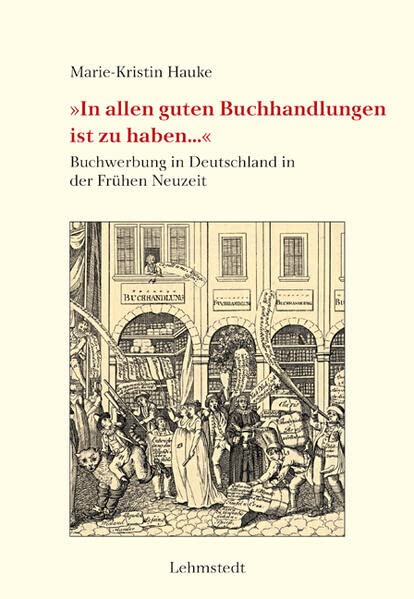»In allen guten Buchhandlungen ist zu haben...«: Buchwerbung in Deutschland in der Frühen Neuzeit. Mit einer Bibliografie buchhändlerischer Kataloge des 17. und 18. Jahrhunderts (Buchgeschichte(n))