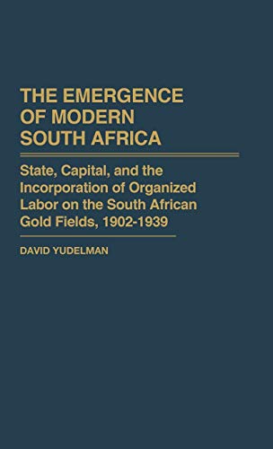 The Emergence of Modern South Africa: State, Capital, and the Incorporation of Organized Labor on the South African Gold Fields, 1902-1939 (Contributions in Comparative Colonial Studies)