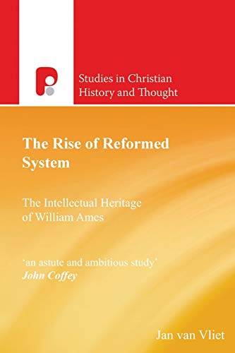 The Rise the of Reformed System: The Intellectual Heritage of William Ames (Studies in Christian History and Thought)