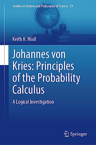 Johannes von Kries: Principles of the Probability Calculus: A Logical Investigation (Studies in History and Philosophy of Science, 59, Band 59)