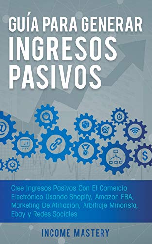 Guía Para Generar Ingresos Pasivos: Cree Ingresos Pasivos Con El Comercio Electrónico Usando Shopify, Amazon FBA, Marketing De Afiliación, Arbitraje Minorista, Ebay Y Redes Sociales