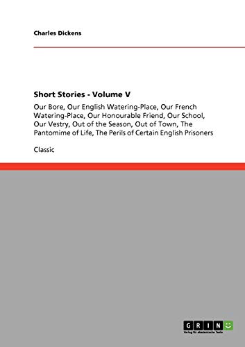 Short Stories - Volume V: Our Bore, Our English Watering-Place, Our French Watering-Place, Our Honourable Friend, Our School, Our Vestry, Out of the ... Life, The Perils of Certain English Prisoners