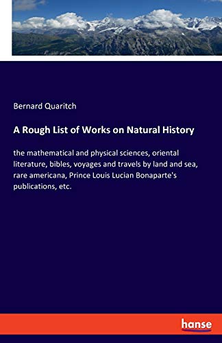 A Rough List of Works on Natural History: the mathematical and physical sciences, oriental literature, bibles, voyages and travels by land and sea, ... Louis Lucian Bonaparte's publications, etc.