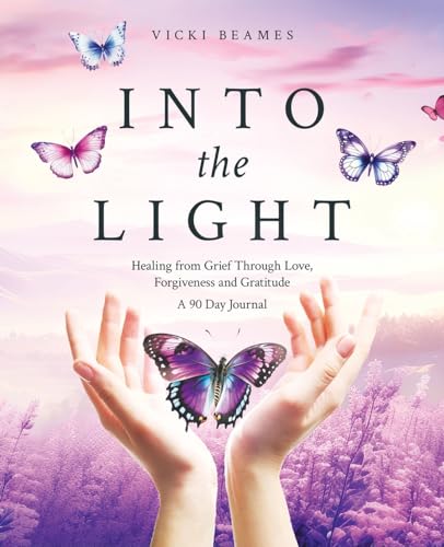 Into the Light: Healing from Grief Through Love, Forgiveness and Gratitude A 90 Day Journal