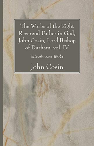 The Works of the Right Reverend Father in God, John Cosin, Lord Bishop of Durham. vol. IV: Miscellaneous Works