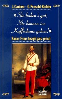 Sie haben's gut, Sie können ins Kaffeehaus gehen. Kaiser Franz Joseph ganz privat.