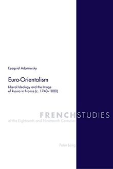 Euro-Orientalism: Liberal Ideology and the Image of Russia in France (c. 1740-1880) (French Studies of the Eighteenth and Nineteenth Centuries)